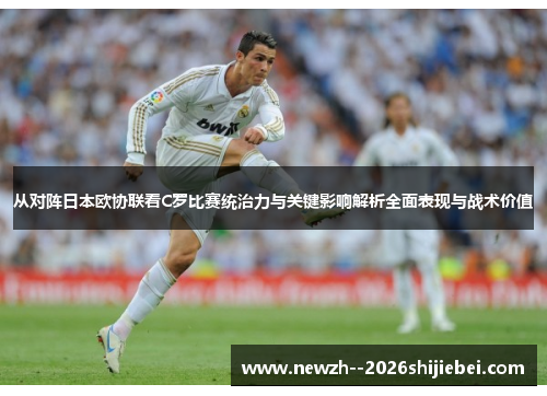 从对阵日本欧协联看C罗比赛统治力与关键影响解析全面表现与战术价值