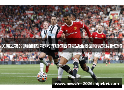 关键之夜的领袖时刻C罗对阵切尔西夺冠战全景回顾表现解析史诗 关键之夜的领袖时刻C罗对阵切尔西夺冠战全景回顾表现解析史诗