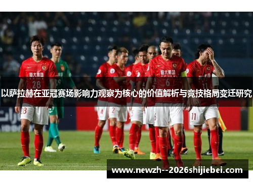 以萨拉赫在亚冠赛场影响力观察为核心的价值解析与竞技格局变迁研究