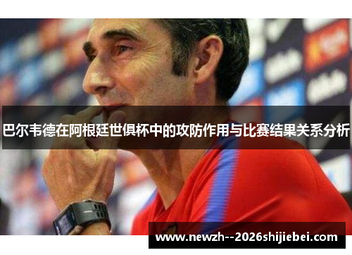 巴尔韦德在阿根廷世俱杯中的攻防作用与比赛结果关系分析