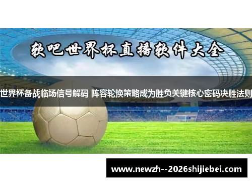 世界杯备战临场信号解码 阵容轮换策略成为胜负关键核心密码决胜法则 世界杯备战临场信号解码 阵容轮换策略成为胜负关键核心密码决胜法则