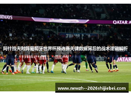 阿什拉夫对阵葡萄牙世界杯预选赛关键数据背后的战术逻辑解析