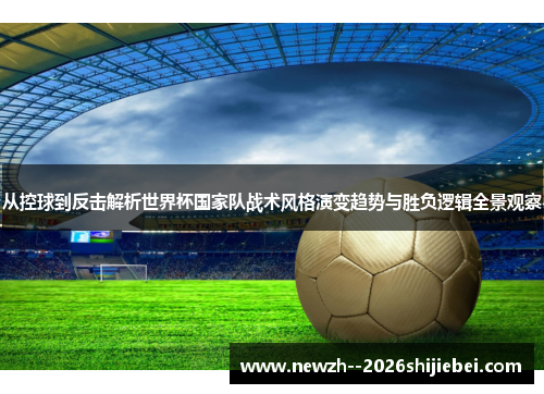 从控球到反击解析世界杯国家队战术风格演变趋势与胜负逻辑全景观察