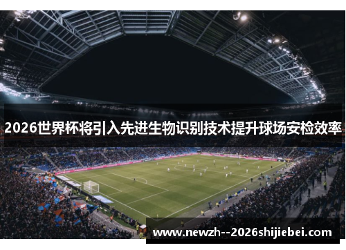 2026世界杯将引入先进生物识别技术提升球场安检效率 2026世界杯将引入先进生物识别技术提升球场安检效率