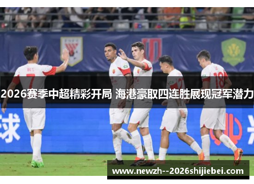 2026赛季中超精彩开局 海港豪取四连胜展现冠军潜力 2026赛季中超精彩开局 海港豪取四连胜展现冠军潜力
