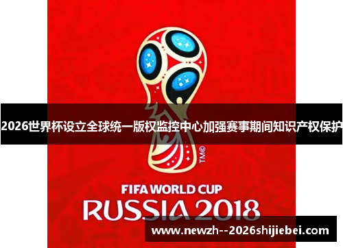 2026世界杯设立全球统一版权监控中心加强赛事期间知识产权保护 2026世界杯设立全球统一版权监控中心加强赛事期间知识产权保护