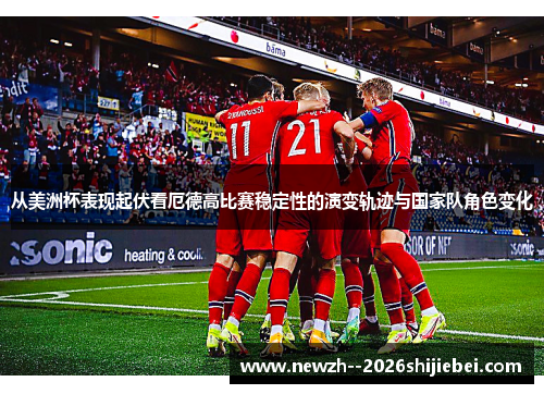 从美洲杯表现起伏看厄德高比赛稳定性的演变轨迹与国家队角色变化