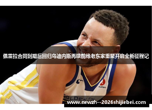 佩雷拉合同到期后回归乌迪内斯再续前缘老东家重聚开启全新征程记