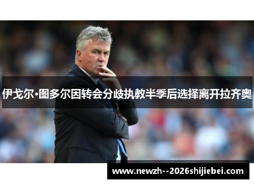 伊戈尔·图多尔因转会分歧执教半季后选择离开拉齐奥