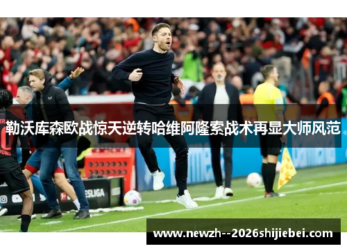 勒沃库森欧战惊天逆转哈维阿隆索战术再显大师风范