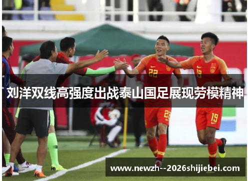 刘洋双线高强度出战泰山国足展现劳模精神 刘洋双线高强度出战泰山国足展现劳模精神