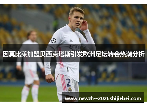因莫比莱加盟贝西克塔斯引发欧洲足坛转会热潮分析 因莫比莱加盟贝西克塔斯引发欧洲足坛转会热潮分析