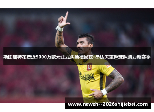 斯图加特花费近3000万欧元正式买断德尼兹·昂达夫重返球队助力新赛季