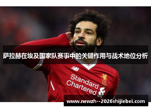 萨拉赫在埃及国家队赛事中的关键作用与战术地位分析