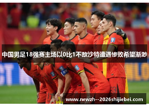 中国男足18强赛主场以0比1不敌沙特遭遇惨败希望渐渺
