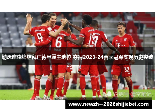 勒沃库森终结拜仁德甲霸主地位 夺得2023-24赛季冠军实现历史突破 勒沃库森终结拜仁德甲霸主地位 夺得2023-24赛季冠军实现历史突破