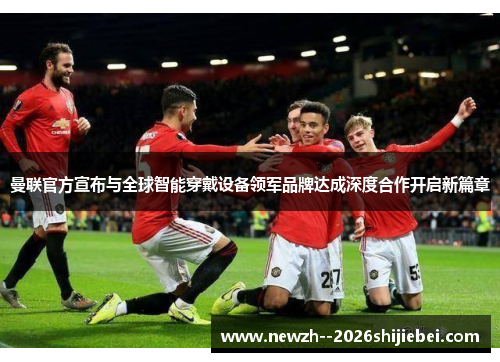 曼联官方宣布与全球智能穿戴设备领军品牌达成深度合作开启新篇章 曼联官方宣布与全球智能穿戴设备领军品牌达成深度合作开启新篇章