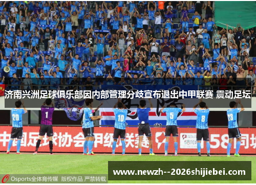 济南兴洲足球俱乐部因内部管理分歧宣布退出中甲联赛 震动足坛 济南兴洲足球俱乐部因内部管理分歧宣布退出中甲联赛 震动足坛