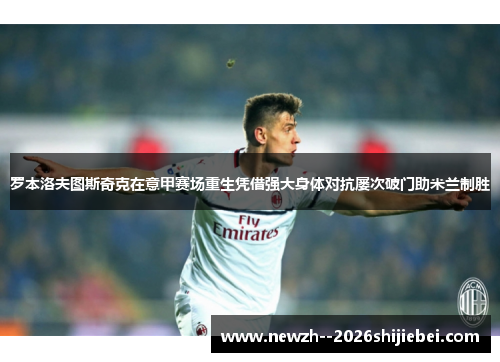 罗本洛夫图斯奇克在意甲赛场重生凭借强大身体对抗屡次破门助米兰制胜 罗本洛夫图斯奇克在意甲赛场重生凭借强大身体对抗屡次破门助米兰制胜