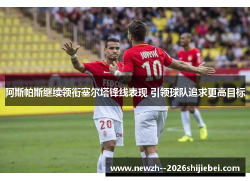 阿斯帕斯继续领衔塞尔塔锋线表现 引领球队追求更高目标 阿斯帕斯继续领衔塞尔塔锋线表现 引领球队追求更高目标