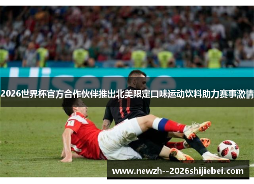 2026世界杯官方合作伙伴推出北美限定口味运动饮料助力赛事激情