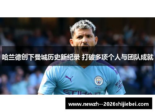 哈兰德创下曼城历史新纪录 打破多项个人与团队成就 哈兰德创下曼城历史新纪录 打破多项个人与团队成就