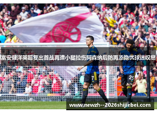 富安健洋英超复出首战再遭小腿拉伤阿森纳后防再添隐忧球迷叹息