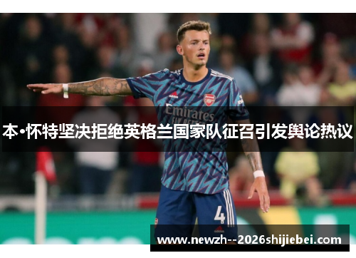 本·怀特坚决拒绝英格兰国家队征召引发舆论热议 本·怀特坚决拒绝英格兰国家队征召引发舆论热议
