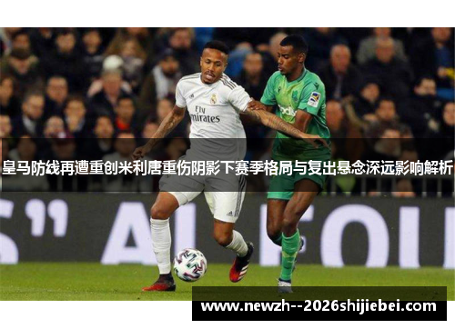皇马防线再遭重创米利唐重伤阴影下赛季格局与复出悬念深远影响解析 皇马防线再遭重创米利唐重伤阴影下赛季格局与复出悬念深远影响解析
