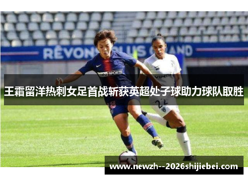 王霜留洋热刺女足首战斩获英超处子球助力球队取胜