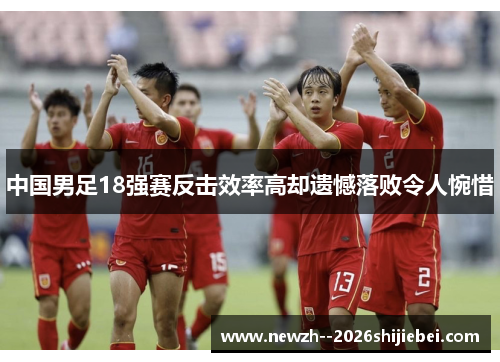 中国男足18强赛反击效率高却遗憾落败令人惋惜 中国男足18强赛反击效率高却遗憾落败令人惋惜