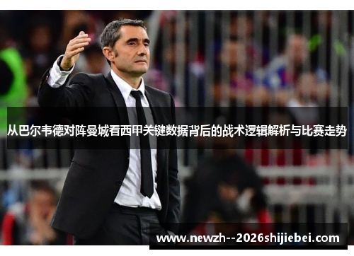 从巴尔韦德对阵曼城看西甲关键数据背后的战术逻辑解析与比赛走势 从巴尔韦德对阵曼城看西甲关键数据背后的战术逻辑解析与比赛走势