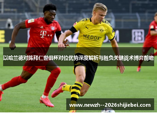以哈兰德对阵拜仁世俱杯对位优势深度解析与胜负关键战术博弈前瞻 以哈兰德对阵拜仁世俱杯对位优势深度解析与胜负关键战术博弈前瞻