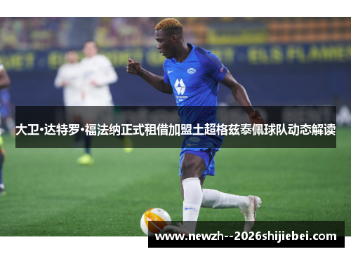 大卫·达特罗·福法纳正式租借加盟土超格兹泰佩球队动态解读 大卫·达特罗·福法纳正式租借加盟土超格兹泰佩球队动态解读