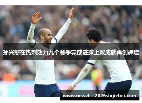 孙兴慜在热刺效力九个赛季完成进球上双成就再创辉煌 孙兴慜在热刺效力九个赛季完成进球上双成就再创辉煌
