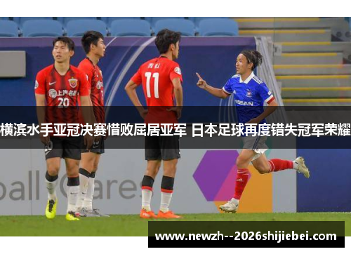 横滨水手亚冠决赛惜败屈居亚军 日本足球再度错失冠军荣耀