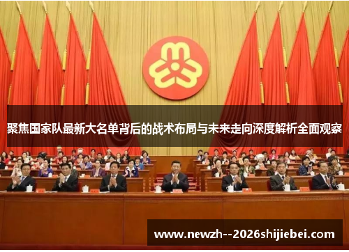 聚焦国家队最新大名单背后的战术布局与未来走向深度解析全面观察
