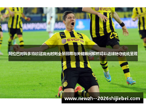 阿拉巴对阵多特欧冠高光时刻全景回顾与关键瞬间解析精彩进球防守统统呈现