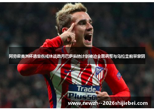 阿劳霍美洲杯遭重伤或休战数月巴萨后防计划被迫全面调整与乌拉圭前景蒙阴